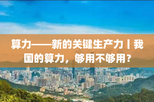 算力——新的關(guān)鍵生產(chǎn)力丨我國的算力，夠用不夠用？液壓動力機械,元件制造