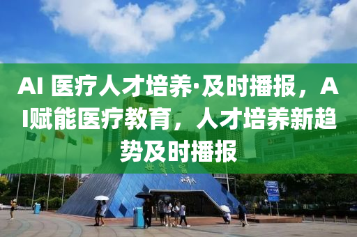 AI 醫(yī)療人才培養(yǎng)·及時播報，AI賦能醫(yī)療教育，人才培養(yǎng)新趨勢及時播報液壓動力機(jī)械,元件制造