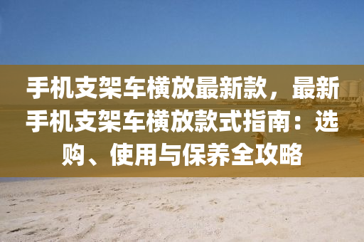 手機(jī)支架車橫放最新款，最新手機(jī)支架車橫放款式指南：選購(gòu)、使用與保養(yǎng)全攻略液壓動(dòng)力機(jī)械,元件制造
