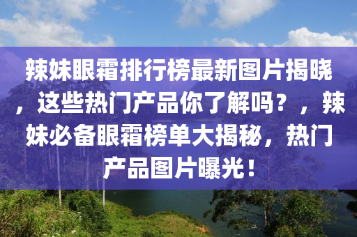 辣妹眼霜排行榜最新圖片揭曉，這些熱門產(chǎn)品你了解嗎？，辣液壓動力機械,元件制造妹必備眼霜榜單大揭秘，熱門產(chǎn)品圖片曝光！