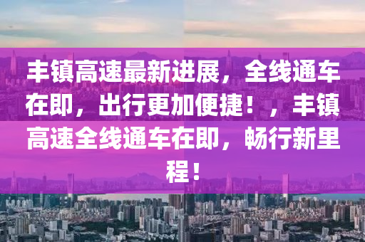 豐鎮(zhèn)高速最新進(jìn)展，全線通車(chē)在即，出行更加便捷！，豐鎮(zhèn)高速全線通車(chē)在即，暢行新里程！液壓動(dòng)力機(jī)械,元件制造