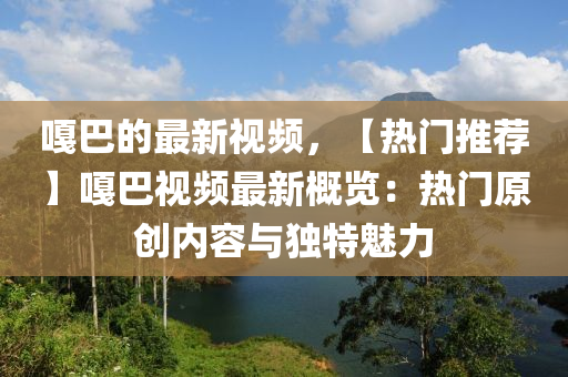 嘎巴的最新視頻，【熱門推薦】嘎巴視頻最新概覽：熱門原創(chuàng)內(nèi)容與獨特魅力液壓動力機械,元件制造