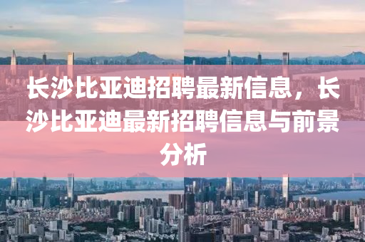 長(zhǎng)沙比亞迪招聘最新液壓動(dòng)力機(jī)械,元件制造信息，長(zhǎng)沙比亞迪最新招聘信息與前景分析