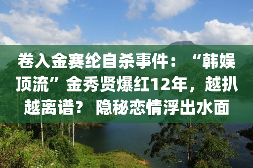 卷入金賽綸自殺事件：“韓娛頂流”金秀賢液壓動(dòng)力機(jī)械,元件制造爆紅12年，越扒越離譜？ 隱秘戀情浮出水面