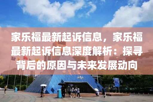 家樂(lè)福最新起訴信息，家樂(lè)福最新起訴信息深度解析：探尋背后的原因與未液壓動(dòng)力機(jī)械,元件制造來(lái)發(fā)展動(dòng)向