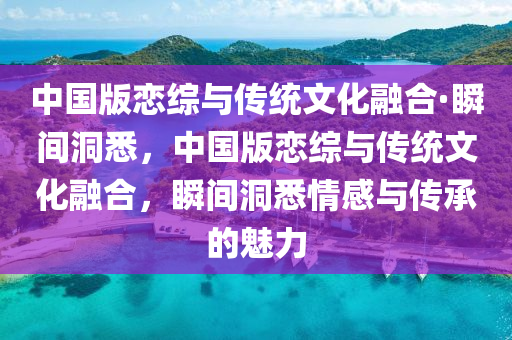 中國版戀綜與傳統(tǒng)文化融合·瞬間洞悉，中國版戀綜與傳統(tǒng)文化融合，瞬間洞悉情感與傳承的魅力液壓動(dòng)力機(jī)械,元件制造