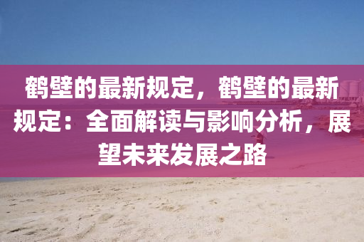 鶴壁的最新規(guī)定，鶴壁的最新規(guī)定：全面解讀與影響分析，展望未來發(fā)展之路液壓動力機械,元件制造