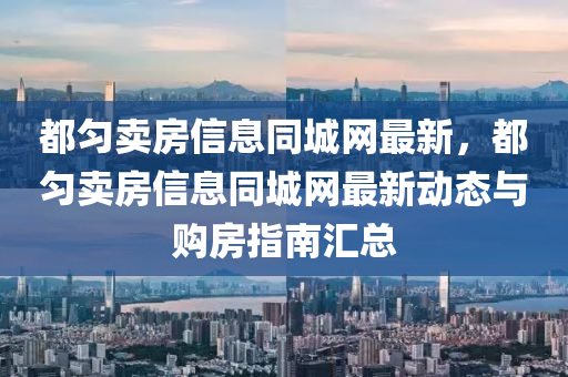 都勻賣(mài)房信息同城網(wǎng)最新，都勻賣(mài)房信息同城網(wǎng)最新動(dòng)態(tài)與購(gòu)房指南匯總液壓動(dòng)力機(jī)械,元件制造