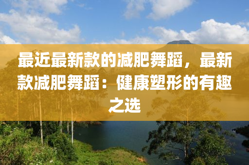 最近最新款的減肥舞蹈，最新款減肥舞蹈：健康塑形的有趣之選液壓動(dòng)力機(jī)械,元件制造