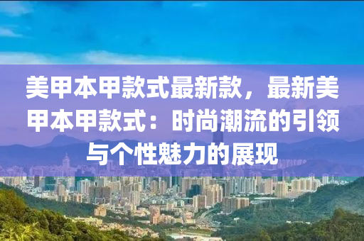 美甲本甲款式最新款，最新美甲本液壓動(dòng)力機(jī)械,元件制造甲款式：時(shí)尚潮流的引領(lǐng)與個(gè)性魅力的展現(xiàn)
