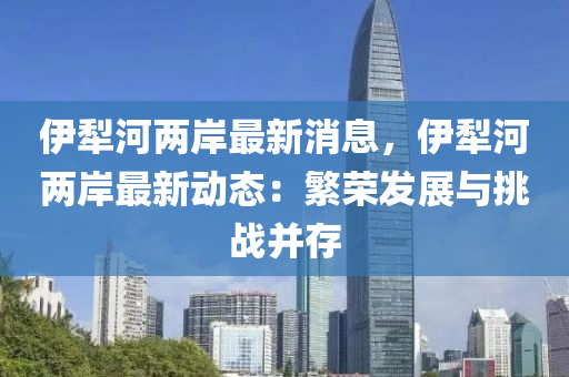 伊犁河兩岸最新消息，伊犁河兩岸最新動態(tài)：繁榮發(fā)展與液壓動力機(jī)械,元件制造挑戰(zhàn)并存