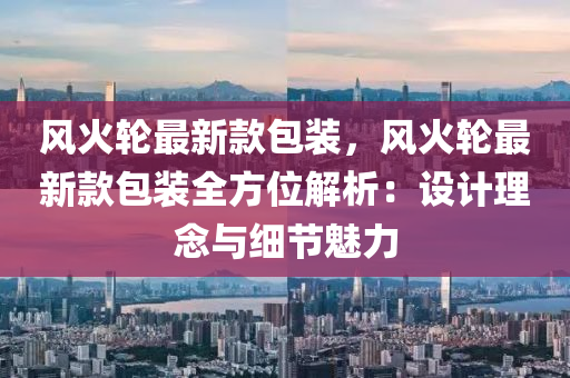 風(fēng)火輪最新款包裝，風(fēng)火輪最新款包裝全方位解析：液壓動(dòng)力機(jī)械,元件制造設(shè)計(jì)理念與細(xì)節(jié)魅力