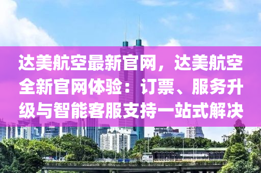 達(dá)美航空最新官網(wǎng)，達(dá)美航空全新官網(wǎng)體驗(yàn)：訂票、服務(wù)升級(jí)與智能客服支持一站式解決液壓動(dòng)力機(jī)械,元件制造