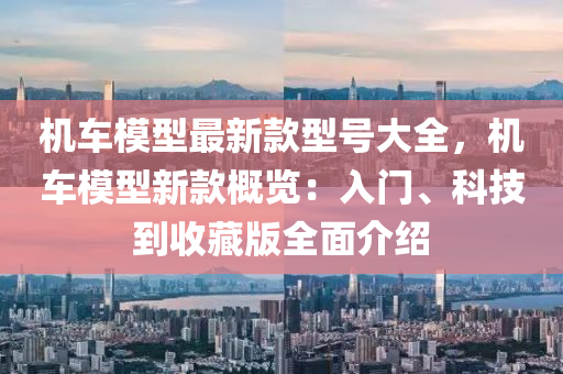 機(jī)車模型最新款型號大全，機(jī)車模型新款概覽：入門、科技到收藏版全面介紹液壓動力機(jī)械,元件制造