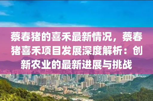 蔡春豬的喜禾最新情況，蔡春豬喜禾項目發(fā)展深度解析：創(chuàng)新農業(yè)的最新進展與挑戰(zhàn)液壓動力機械,元件制造