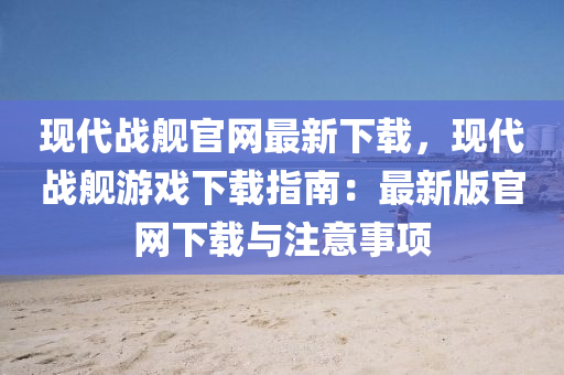 現(xiàn)代戰(zhàn)艦官網(wǎng)最新下載，現(xiàn)代戰(zhàn)艦游戲下載指南：最新版官液壓動力機械,元件制造網(wǎng)下載與注意事項