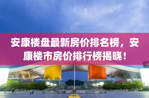 安康樓盤最新房價排名榜，安康樓市房價排行榜揭曉！液壓動力機械,元件制造