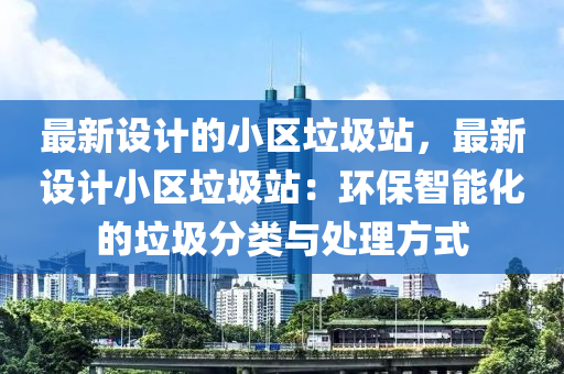 最新設(shè)計(jì)的小區(qū)垃圾站，最新設(shè)計(jì)小區(qū)垃圾站：環(huán)保智能化的垃圾分類(lèi)與處理方式液壓動(dòng)力機(jī)械,元件制造