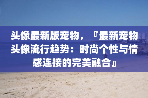頭像最新液壓動力機(jī)械,元件制造版寵物，『最新寵物頭像流行趨勢：時(shí)尚個(gè)性與情感連接的完美融合』