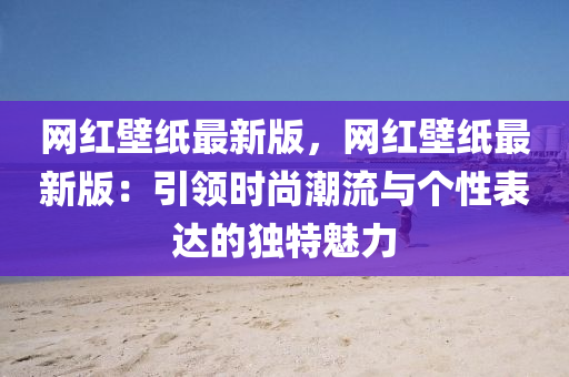 網(wǎng)紅壁紙最新版，網(wǎng)紅壁紙最新版：引領(lǐng)時尚潮流與個性表達的獨特魅力液壓動力機械,元件制造