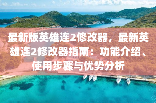 最新版英雄連2修改器，最新英雄連2修改器指南：功能介紹、使用步驟與優(yōu)勢(shì)分析液壓動(dòng)力機(jī)械,元件制造