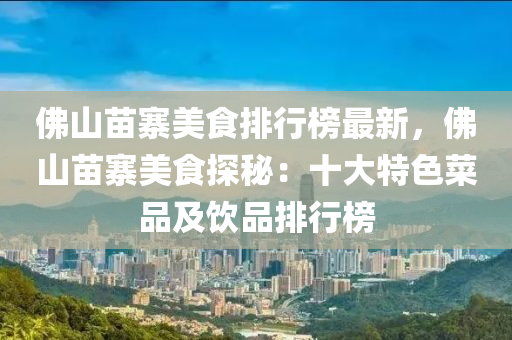 佛山苗寨美食排行榜最新，佛山苗寨美食探秘：十大特色菜品及飲品排行榜液壓動力機械,元件制造