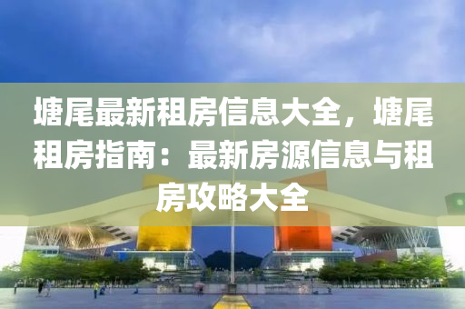 塘尾最新租房信息大全，塘尾租房指南：最新房源信息與租房攻略大全液壓動(dòng)力機(jī)械,元件制造