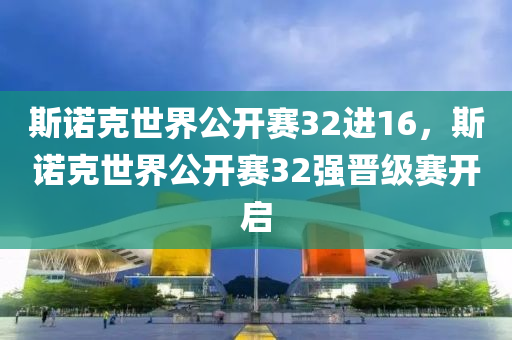 斯諾克世界公開賽32進(jìn)16液壓動(dòng)力機(jī)械,元件制造，斯諾克世界公開賽32強(qiáng)晉級(jí)賽開啟