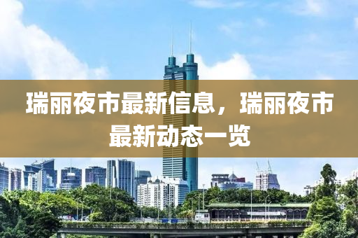 瑞麗夜市最新信息，瑞麗夜市最新動態(tài)一覽液壓動力機(jī)械,元件制造