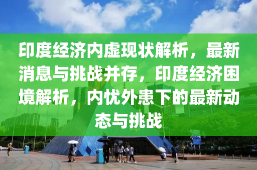 印度經(jīng)濟(jì)內(nèi)虛現(xiàn)狀解析，最新消息與挑戰(zhàn)并存，印度經(jīng)濟(jì)困境解析，內(nèi)憂外患下的最新動態(tài)與挑戰(zhàn)液壓動力機(jī)械,元件制造