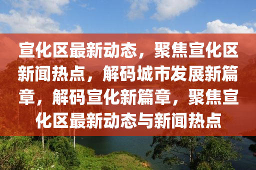 宣化區(qū)最新動態(tài)，聚焦宣化區(qū)新聞熱點，解碼城市發(fā)展新篇章，解碼宣化新篇章，聚焦宣化區(qū)最新動態(tài)與新聞熱點液壓動力機械,元件制造