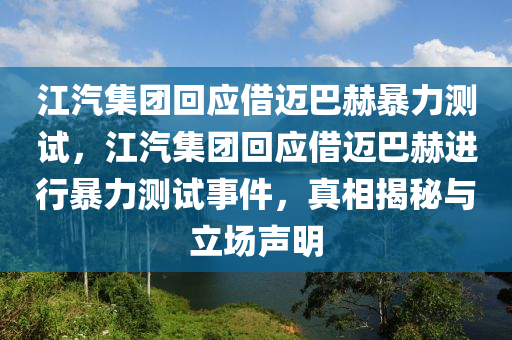江汽集團(tuán)回應(yīng)借邁巴赫暴力測(cè)試，江汽集團(tuán)回應(yīng)借邁巴赫進(jìn)行暴力測(cè)試事件，真相揭秘與立場聲明液壓動(dòng)力機(jī)械,元件制造