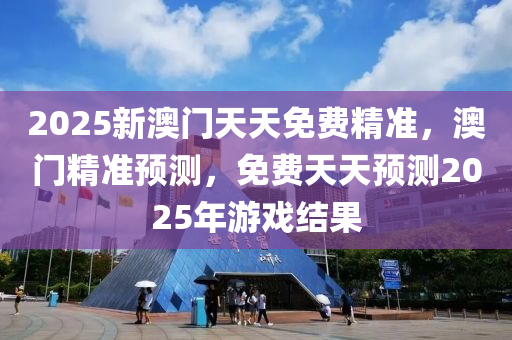2025新澳門天天免費(fèi)精準(zhǔn)，澳門精準(zhǔn)預(yù)測，免費(fèi)天天預(yù)測2025年游戲結(jié)果