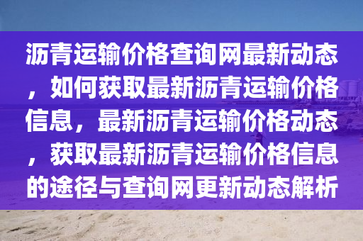 瀝青運輸價格查詢網(wǎng)液壓動力機械,元件制造最新動態(tài)，如何獲取最新瀝青運輸價格信息，最新瀝青運輸價格動態(tài)，獲取最新瀝青運輸價格信息的途徑與查詢網(wǎng)更新動態(tài)解析