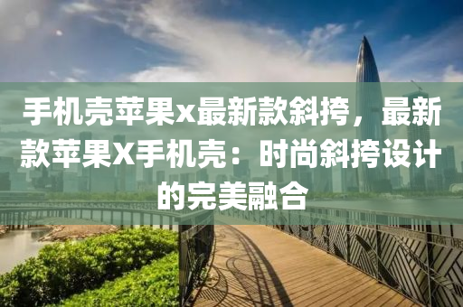 手機(jī)殼蘋(píng)果x最新款斜挎，最新款蘋(píng)果X手機(jī)殼：時(shí)尚斜挎設(shè)計(jì)的完美融合液壓動(dòng)力機(jī)械,元件制造