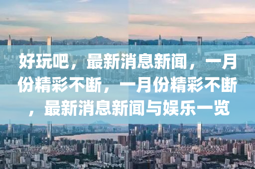 好玩吧，最新消息新聞，一月份精彩不斷，一月份精彩不斷，最新消息新聞與娛樂(lè)一覽液壓動(dòng)力機(jī)械,元件制造