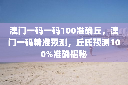 澳門一碼一碼100準(zhǔn)確丘，澳門一碼精準(zhǔn)預(yù)測，丘氏預(yù)測100%準(zhǔn)確揭秘