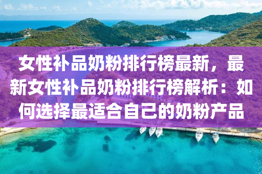 女性補(bǔ)品奶粉排行榜最新，最新女性補(bǔ)品奶粉排行榜解析：如何選擇最適合自己的奶粉產(chǎn)品液壓動(dòng)力機(jī)械,元件制造