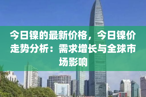 今日鎳的最新價(jià)格，液壓動(dòng)力機(jī)械,元件制造今日鎳價(jià)走勢(shì)分析：需求增長(zhǎng)與全球市場(chǎng)影響