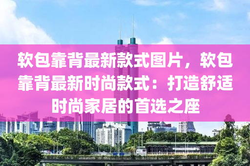 軟包靠背最新款式圖片，軟包靠背最新時尚款式：打造舒適時尚家居的首選之座液壓動力機械,元件制造