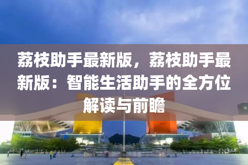 荔枝助手最新版，荔枝助手最新版：智能生活助手的全方位解讀與前瞻液壓動(dòng)力機(jī)械,元件制造