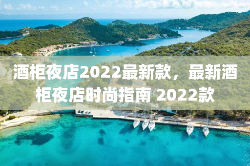 酒柜夜店202液壓動(dòng)力機(jī)械,元件制造2最新款，最新酒柜夜店時(shí)尚指南 2022款