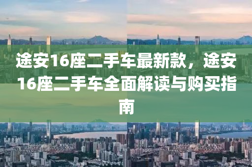 途安16座二手車最新款，途安16座二手液壓動力機械,元件制造車全面解讀與購買指南