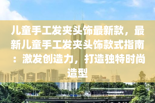 兒童手工發(fā)夾頭飾最新款，最新兒童手工發(fā)夾頭飾款式指南：激發(fā)創(chuàng)造力，打造獨特時尚造型液壓動力機(jī)械,元件制造