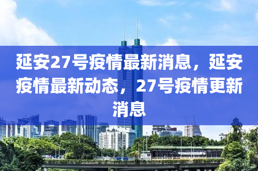 延安27號(hào)疫情最新消息，延安疫情最新動(dòng)態(tài)，27號(hào)疫情更新消息液壓動(dòng)力機(jī)械,元件制造
