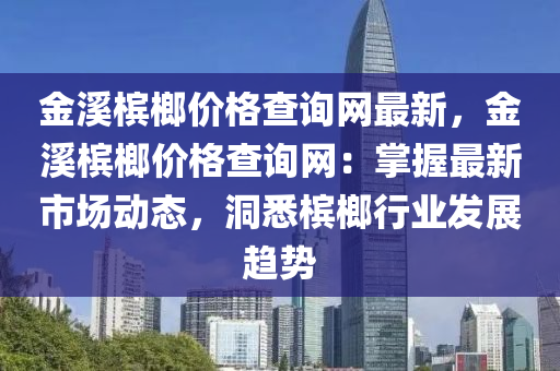 金溪檳榔價(jià)格查詢網(wǎng)最新，金溪檳榔價(jià)格查詢網(wǎng)：掌握最新市場(chǎng)動(dòng)態(tài)，洞悉檳榔行業(yè)發(fā)展趨勢(shì)液壓動(dòng)力機(jī)械,元件制造