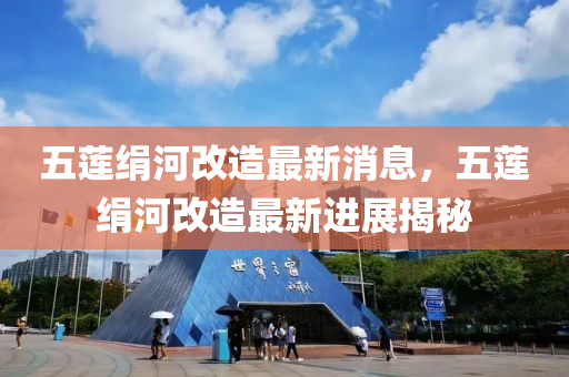 五蓮絹河改造最新液壓動(dòng)力機(jī)械,元件制造消息，五蓮絹河改造最新進(jìn)展揭秘