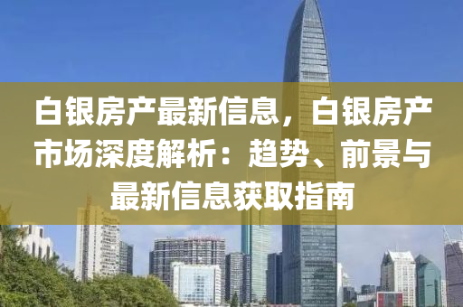 白銀房產(chǎn)最新信息，白銀房產(chǎn)市場(chǎng)深度解析：趨勢(shì)、前景與最新信息獲取指南液壓動(dòng)力機(jī)械,元件制造