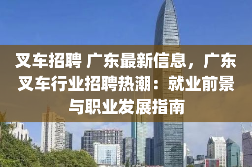叉車招聘 廣東最新信息，廣東叉車行業(yè)招聘熱潮：就業(yè)前景與職業(yè)發(fā)展指南液壓動力機械,元件制造