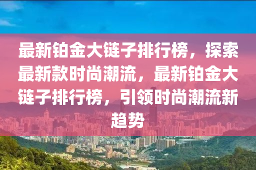 最新鉑金大鏈子排行榜，探索最新款時尚潮流，最新鉑液壓動力機(jī)械,元件制造金大鏈子排行榜，引領(lǐng)時尚潮流新趨勢